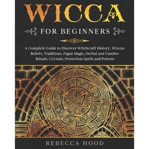 Wicca for Beginners: A Complete Guide to Discover Witchcraft History, Wiccan Beliefs, Traditions, Pagan Magic, Herbal and Candles Rituals, - Paperback