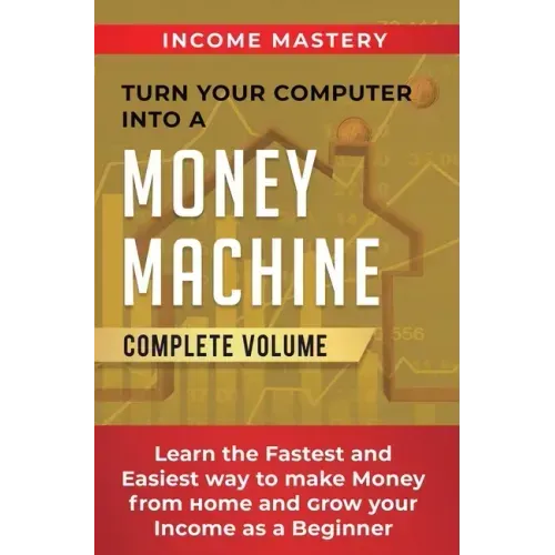 Turn Your Computer Into a Money Machine: Learn the Fastest and Easiest Way to Make Money From Home and Grow Your Income as a Beginner Complete Volume - Hardcover