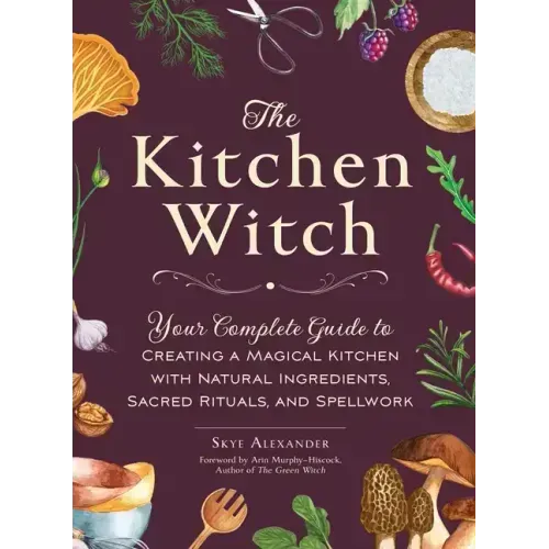 The Kitchen Witch: Your Complete Guide to Creating a Magical Kitchen with Natural Ingredients, Sacred Rituals, and Spellwork - Hardcover