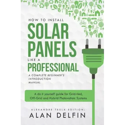 How to Install Solar Panels Like a Professional: A Complete Beginner's Introduction Manual: A Do It Yourself Guide for Grid-Tied, Off-Grid and Hybrid - Paperback