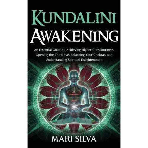 Kundalini Awakening: An Essential Guide to Achieving Higher Consciousness, Opening the Third Eye, Balancing Your Chakras, and Understanding - Hardcover
