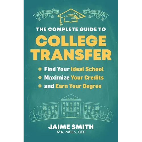 The Complete Guide to College Transfer: Find Your Ideal School, Maximize Your Credits, and Earn Your Degree