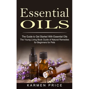 Essential Oils: The Guide to Get Started With Essential Oils (The Young Living Book Guide of Natural Remedies for Beginners for Pets) - Paperback