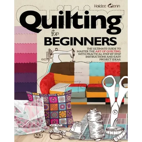 Quilting For Beginners: The Ultimate Guide to Master the Art of Quilting, with Practical Step-by-Step Instructions and Easy Project Ideas - Paperback