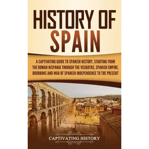 History of Spain: A Captivating Guide to Spanish History, Starting from Roman Hispania through the Visigoths, the Spanish Empire, the Bo - Hardcover