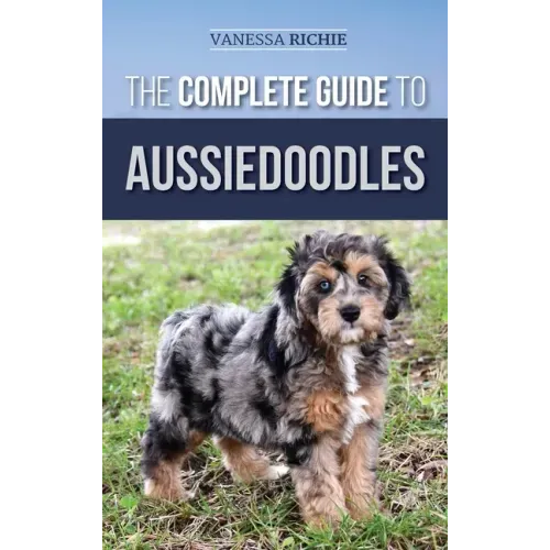 The Complete Guide to Aussiedoodles: Finding, Caring For, Training, Feeding, Socializing, and Loving Your New Aussidoodle - Hardcover