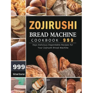 Zojirushi Bread Machine Cookbook 999: 999 Days Delicious Dependable Recipes for Your Zojirushi Bread Machine - Hardcover