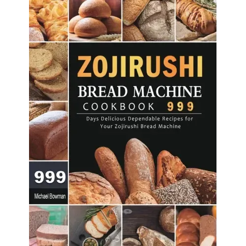 Zojirushi Bread Machine Cookbook 999: 999 Days Delicious Dependable Recipes for Your Zojirushi Bread Machine - Hardcover