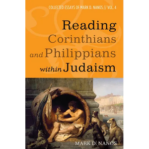 Reading Corinthians and Philippians Within Judaism: Collected Essays of Mark D. Nanos, Vol. 4 - Paperback