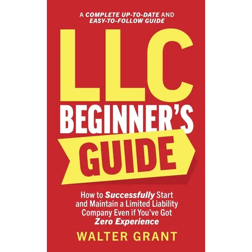 LLC Beginner's Guide: How to Successfully Start and Maintain a Limited Liability Company Even if You've Got Zero Experience (A Complete Up-to-Date & E - Hardcover