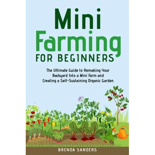 Mini Farming for Beginners: The Ultimate Guide to Remaking Your Backyard Into a Mini Farm and Creating a Self-Sustaining Organic Garden - Paperback