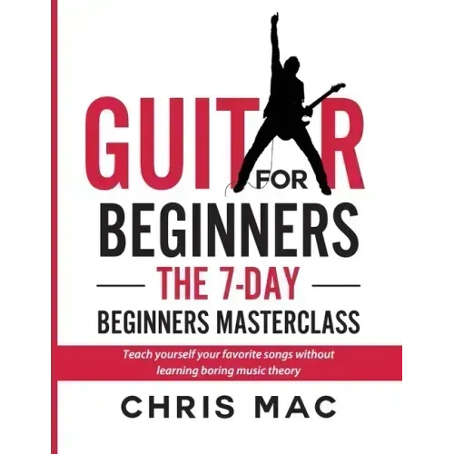 Guitar for Beginners - The 7-day Beginner's Masterclass: Teach yourself your favorite songs without learning boring music theory! - Paperback