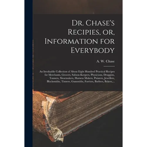 Dr. Chase's Recipies, or, Information for Everybody [microform]: an Invaluable Collection of About Eight Hundred Practical Recipes for Merchants, Groc - Paperback