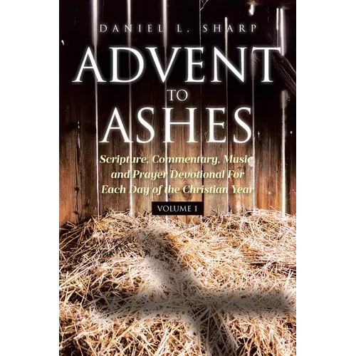 Advent to Ashes: Scripture, Commentary, Music, and Prayer Devotional For Each Day of the Christian Year - Paperback