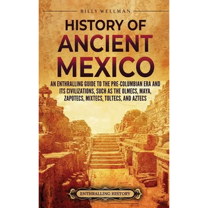 History of Ancient Mexico: An Enthralling Guide to Pre-Columbian Mexico and Its Civilizations, Such as the Olmecs, Maya, Zapotecs, Mixtecs, Toltecs, a - Hardcover
