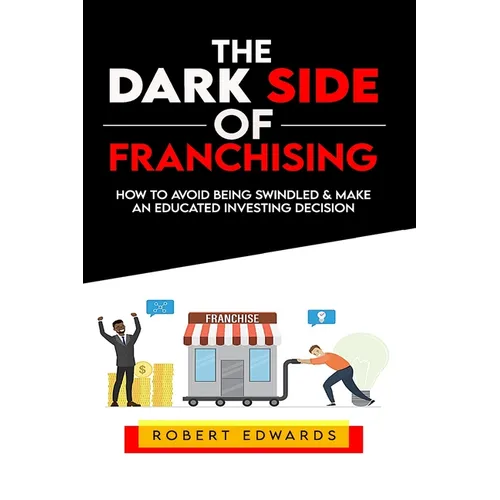The Dark Side of Franchising: How to Avoid Being Swindled and Make an Educated Buying Decision - Paperback