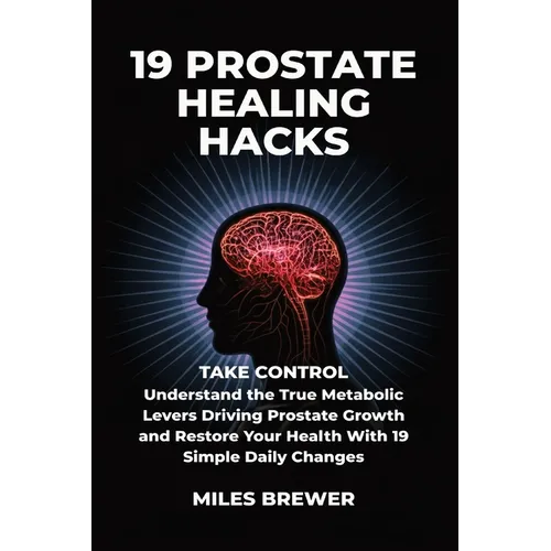 19 Prostate Healing Hacks: Take Control: Understand the True Metabolic Levers Driving Prostate Growth and Restore Your Health With 19 Simple Daily Cha - Paperback
