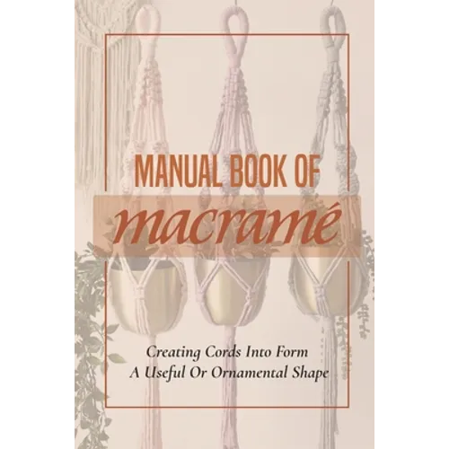 Manual Book Of Macrame': Creating Cords Into Form A Useful Or Ornamental Shape: Step By Step To Create Macrame' Patterns - Paperback