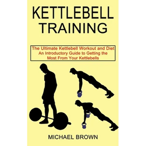 Kettlebell Training: An Introductory Guide to Getting the Most From Your Kettlebells (The Ultimate Kettlebell Workout and Diet) - Paperback