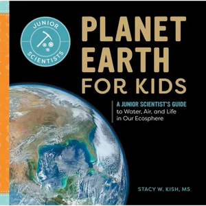 Planet Earth for Kids: A Junior Scientist's Guide to Water, Air, and Life in Our Ecosphere - Hardcover