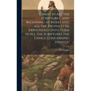 Christ in all the Scriptures, 'and Beginning at Moses and all the Prophets he Expounded Unto Them in all the Scriptures the Things Concerning Himself' - Hardcover