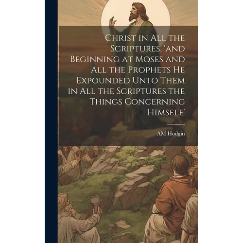 Christ in all the Scriptures, 'and Beginning at Moses and all the Prophets he Expounded Unto Them in all the Scriptures the Things Concerning Himself' - Hardcover