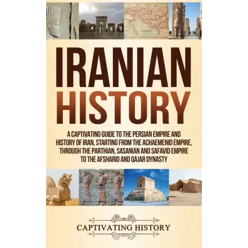 Iranian History: A Captivating Guide to the Persian Empire and History of Iran, Starting from the Achaemenid Empire, through the Parthi - Hardcover