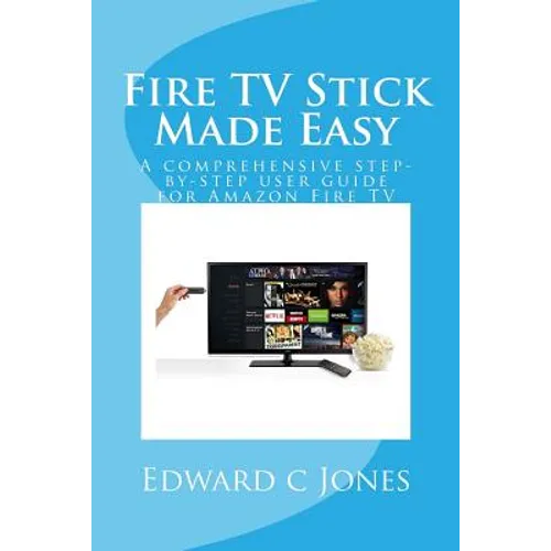 Fire TV Stick Made Easy: A comprehensive step-by-step user guide for Amazon Fire TV - Paperback