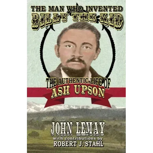 The Man Who Invented Billy the Kid: The Authentic Life of Ash Upson - Paperback