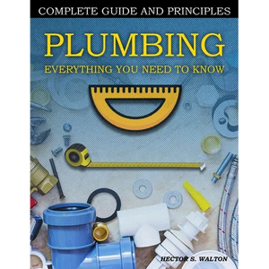 Plumbing Everything You Need to Know: A Comprehensive DIY Guide and Principles. Plumbing Book for Beginners and Experts. Your Essential Handbook for H - Paperback