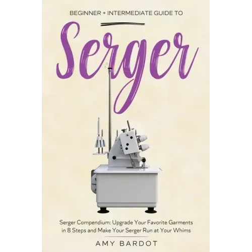 Serger: Beginner + Intermediate Guide to Serger: Serger Compendium: Upgrade Your Favorite Garments in 8 Steps and Make Your Serger at Your Whims - Paperback