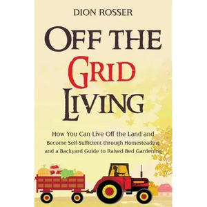 Off the Grid Living: How You Can Live Off the Land and Become Self-Sufficient through Homesteading and a Backyard Guide to Raised Bed Gardening - Paperback