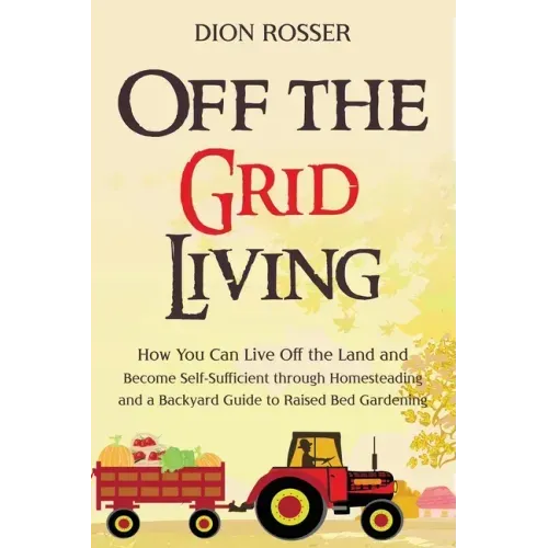 Off the Grid Living: How You Can Live Off the Land and Become Self-Sufficient through Homesteading and a Backyard Guide to Raised Bed Gardening - Paperback