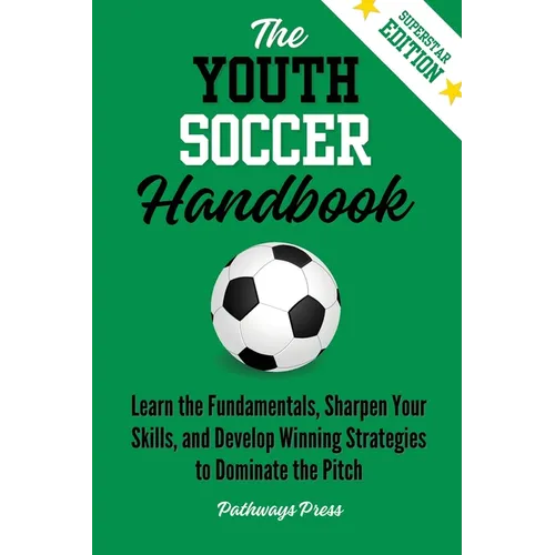 The Youth Soccer Handbook: Learn the Fundamentals, Sharpen Your Skills, and Develop Winning Strategies to Dominate the Pitch - Paperback