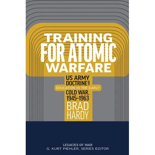 Training for Atomic Warfare: US Army Doctrine and Education in the Early Cold War, 1945-1963 - Hardcover
