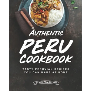 Authentic Peru Cookbook: Tasty Peruvian Recipes You Can Make at Home - Paperback