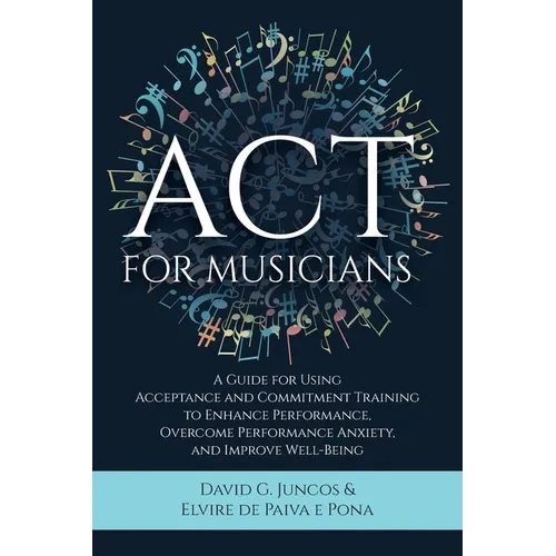 ACT for Musicians: A Guide for Using Acceptance and Commitment Training to Enhance Performance, Overcome Performance Anxiety, and Improve Well-Being - Paperback