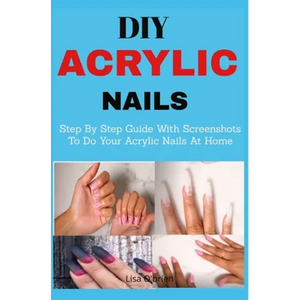 DIY Acrylic nails: Step By Step Guide With Screenshots To Do Your Acrylic Nails At Home - Paperback