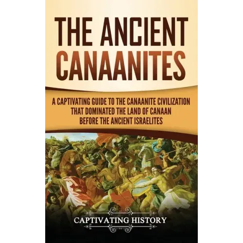 The Ancient Canaanites: A Captivating Guide to the Canaanite Civilization that Dominated the Land of Canaan Before the Ancient Israelites - Hardcover