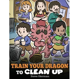 Train Your Dragon to Clean Up: A Story to Teach Kids to Clean Up Their Own Messes and Pick Up After Themselves - Hardcover
