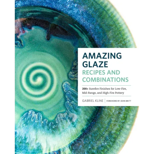 Amazing Glaze Recipes and Combinations: 200+ Surefire Finishes for Low-Fire, Mid-Range, and High-Fire Pottery - Hardcover