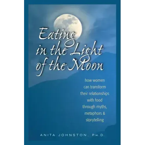 Eating in the Light of the Moon: How Women Can Transform Their Relationship with Food Through Myths, Metaphors, and Storytelling - Paperback