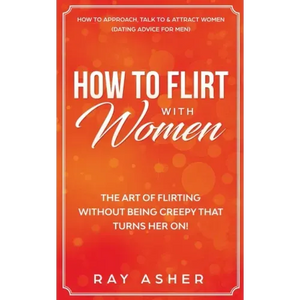 How to Flirt with Women: The Art of Flirting Without Being Creepy That Turns Her On! How to Approach, Talk to & Attract Women (Dating Advice for Men) - Paperback