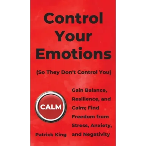 Control Your Emotions: Gain Balance, Resilience, and Calm; Find Freedom from Stress, Anxiety, and Negativity - Hardcover