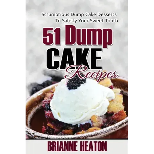 51 Dump Cake Recipes: Scrumptious Dump Cake Desserts To Satisfy Your Sweet Tooth - Paperback