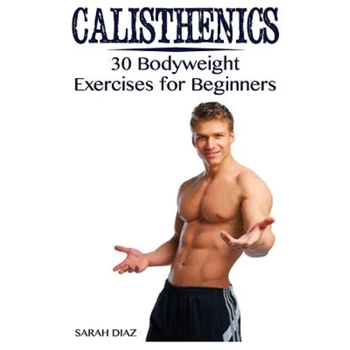 Calisthenics: 30 Bodyweight Exercises for Beginners: (Calisthenics Workout, Calisthenics Program) - Paperback