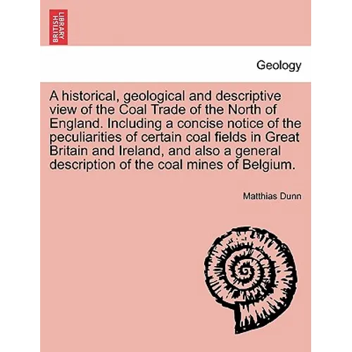 A Historical, Geological and Descriptive View of the Coal Trade of the North of England. Including a Concise Notice of the Peculiarities of Certain Co - Paperback