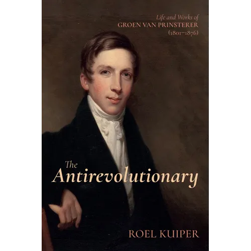 The Antirevolutionary: Life and Works of Groen Van Prinsterer (1801-1876) - Paperback