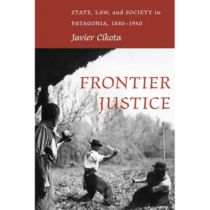 Frontier Justice: State, Law, and Society in Patagonia, 1880-1940 - Hardcover