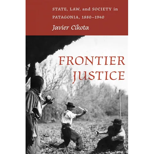 Frontier Justice: State, Law, and Society in Patagonia, 1880-1940 - Hardcover